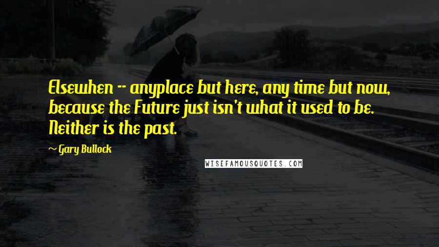 Gary Bullock Quotes: Elsewhen -- anyplace but here, any time but now, because the Future just isn't what it used to be. Neither is the past.