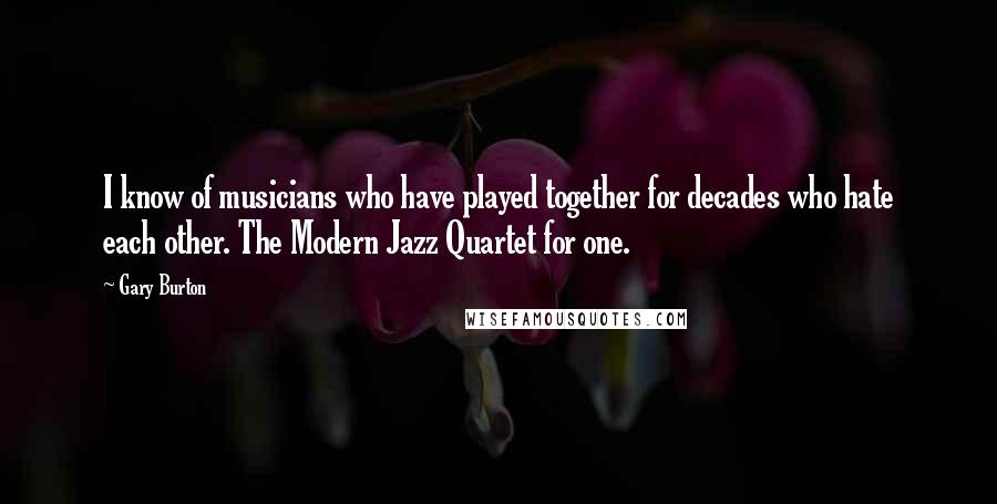 Gary Burton Quotes: I know of musicians who have played together for decades who hate each other. The Modern Jazz Quartet for one.