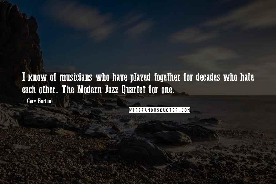 Gary Burton Quotes: I know of musicians who have played together for decades who hate each other. The Modern Jazz Quartet for one.