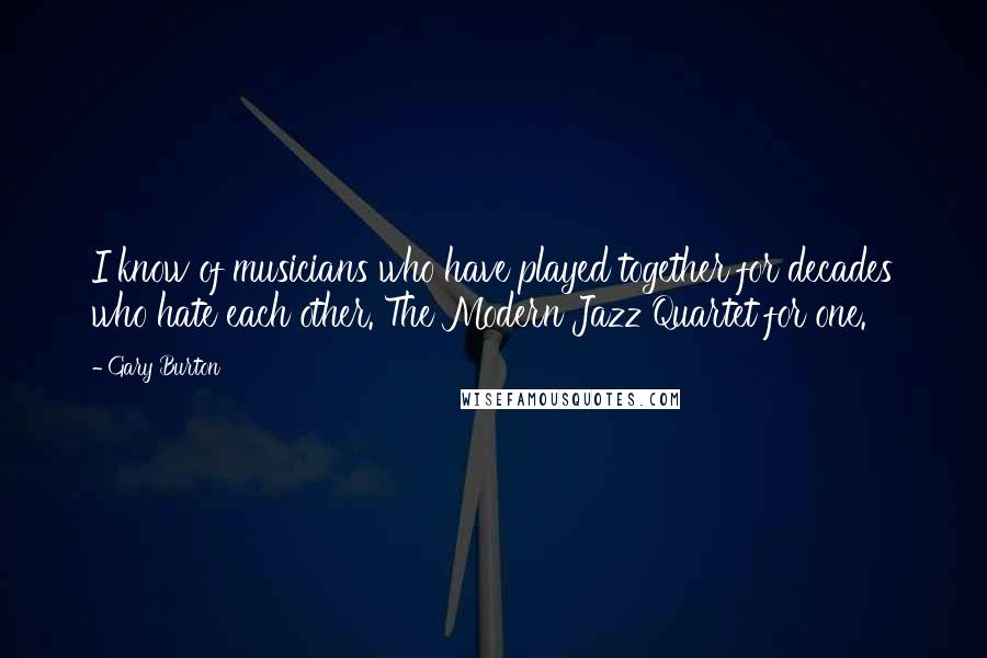 Gary Burton Quotes: I know of musicians who have played together for decades who hate each other. The Modern Jazz Quartet for one.