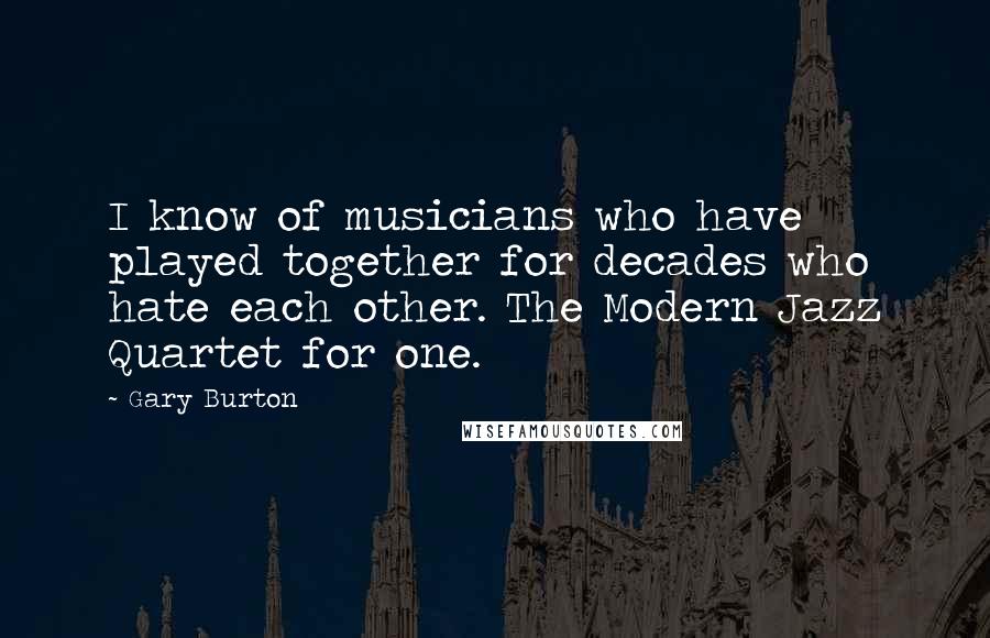 Gary Burton Quotes: I know of musicians who have played together for decades who hate each other. The Modern Jazz Quartet for one.