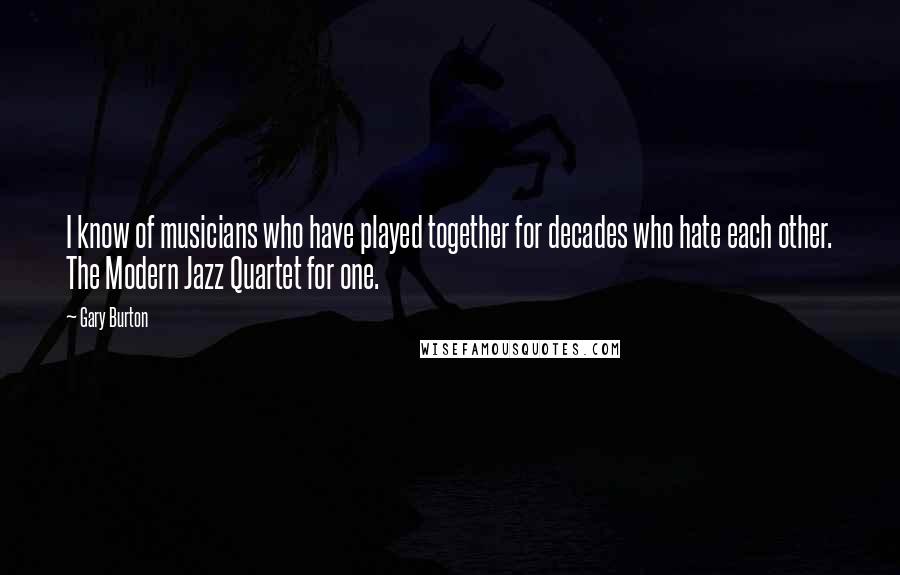 Gary Burton Quotes: I know of musicians who have played together for decades who hate each other. The Modern Jazz Quartet for one.