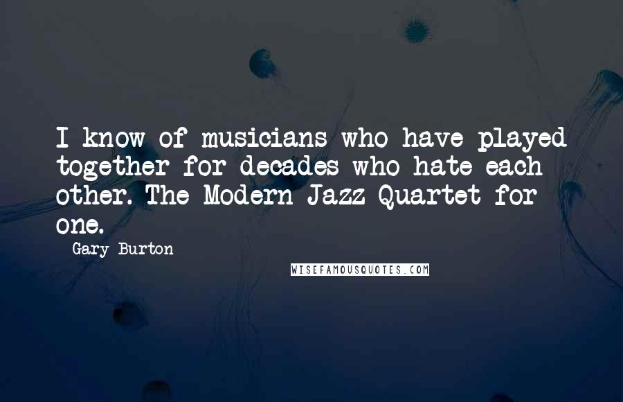 Gary Burton Quotes: I know of musicians who have played together for decades who hate each other. The Modern Jazz Quartet for one.