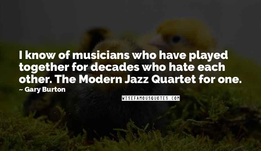 Gary Burton Quotes: I know of musicians who have played together for decades who hate each other. The Modern Jazz Quartet for one.