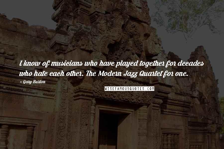 Gary Burton Quotes: I know of musicians who have played together for decades who hate each other. The Modern Jazz Quartet for one.