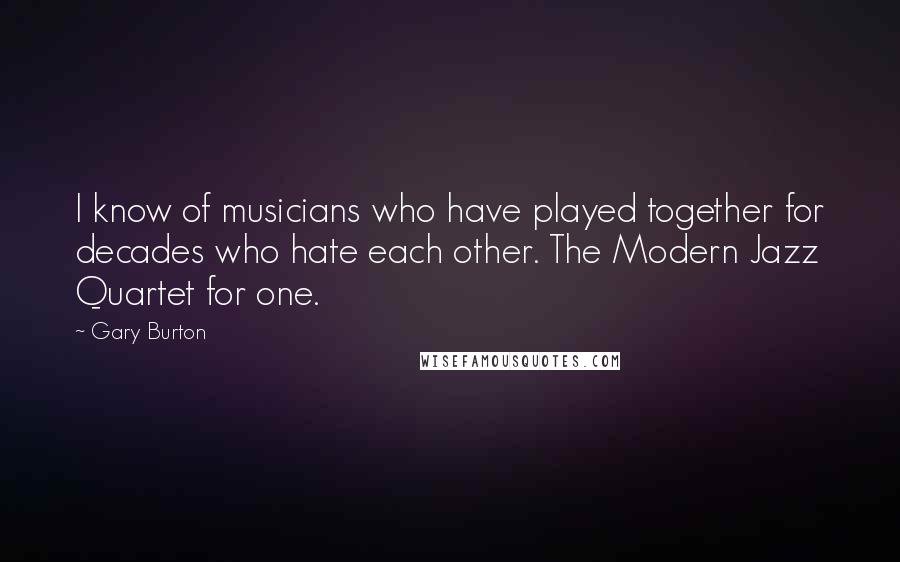 Gary Burton Quotes: I know of musicians who have played together for decades who hate each other. The Modern Jazz Quartet for one.