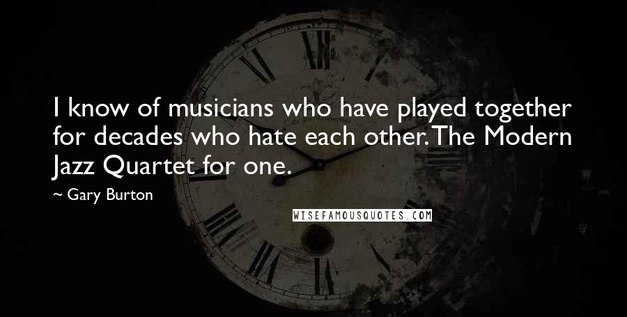 Gary Burton Quotes: I know of musicians who have played together for decades who hate each other. The Modern Jazz Quartet for one.