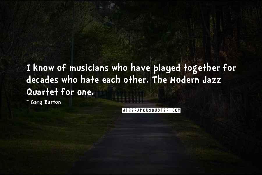 Gary Burton Quotes: I know of musicians who have played together for decades who hate each other. The Modern Jazz Quartet for one.