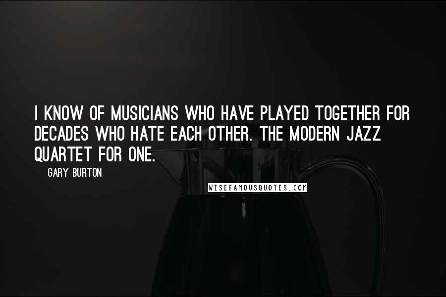 Gary Burton Quotes: I know of musicians who have played together for decades who hate each other. The Modern Jazz Quartet for one.