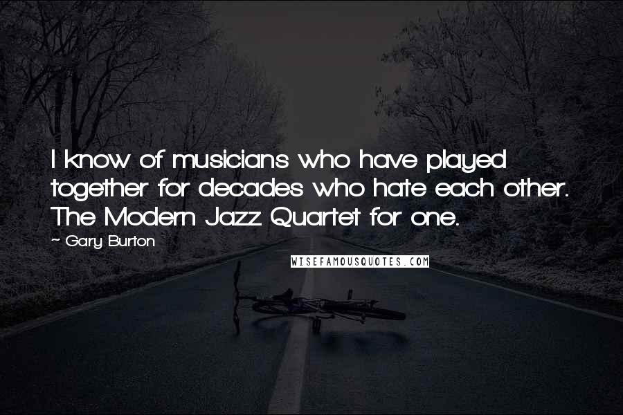 Gary Burton Quotes: I know of musicians who have played together for decades who hate each other. The Modern Jazz Quartet for one.