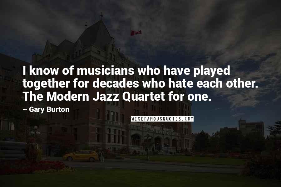 Gary Burton Quotes: I know of musicians who have played together for decades who hate each other. The Modern Jazz Quartet for one.