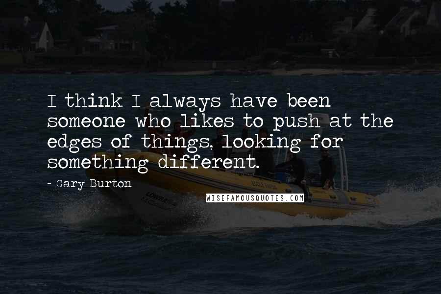 Gary Burton Quotes: I think I always have been someone who likes to push at the edges of things, looking for something different.