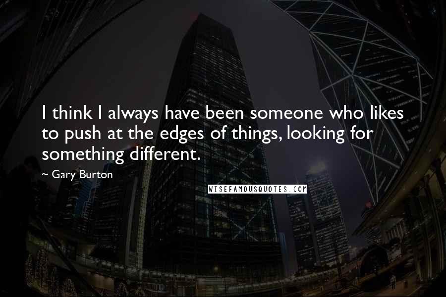 Gary Burton Quotes: I think I always have been someone who likes to push at the edges of things, looking for something different.