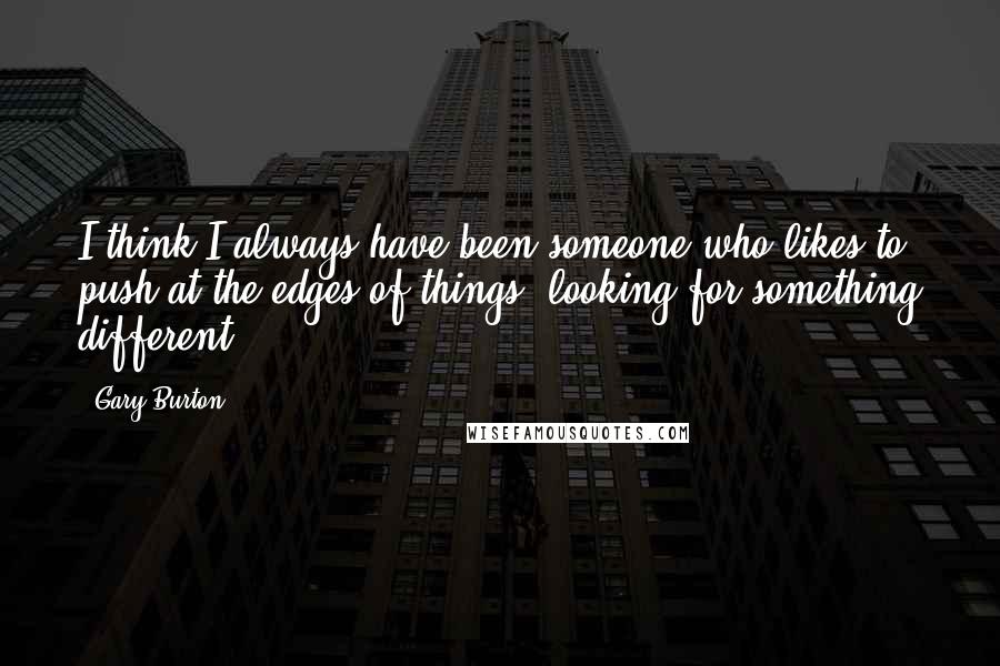 Gary Burton Quotes: I think I always have been someone who likes to push at the edges of things, looking for something different.