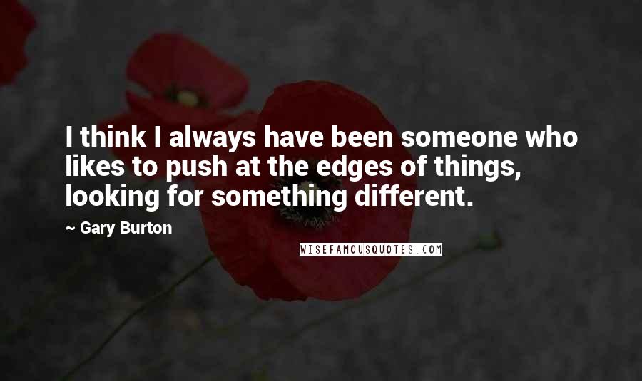 Gary Burton Quotes: I think I always have been someone who likes to push at the edges of things, looking for something different.