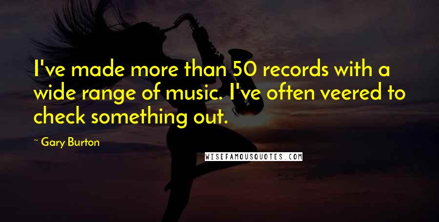 Gary Burton Quotes: I've made more than 50 records with a wide range of music. I've often veered to check something out.