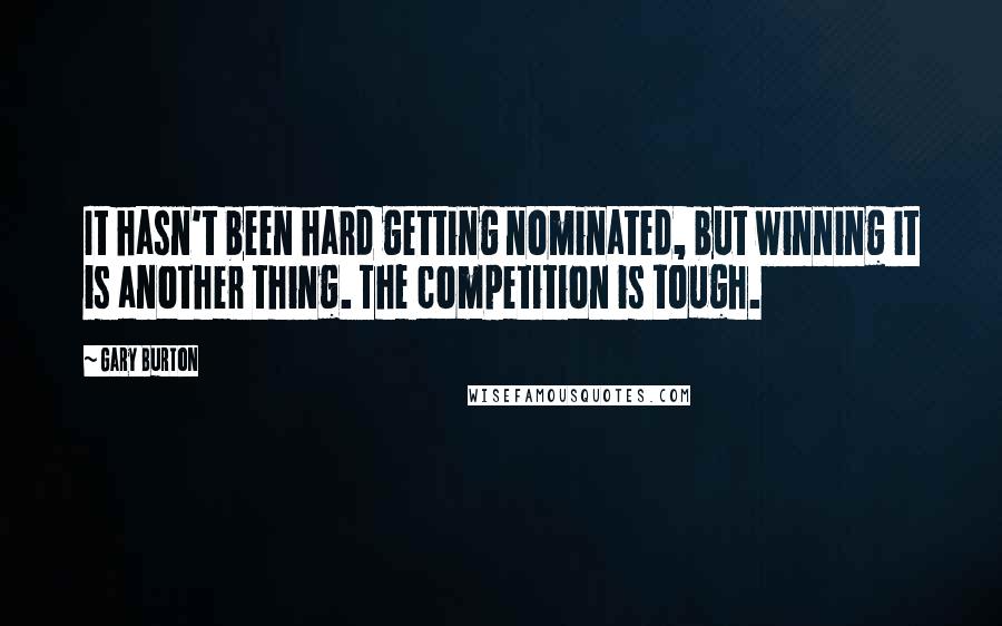 Gary Burton Quotes: It hasn't been hard getting nominated, but winning it is another thing. The competition is tough.