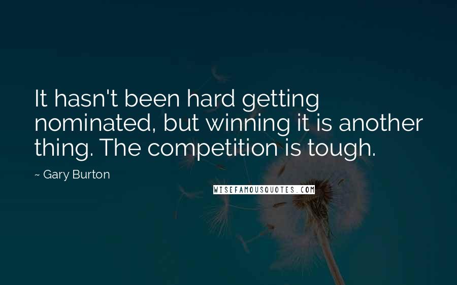 Gary Burton Quotes: It hasn't been hard getting nominated, but winning it is another thing. The competition is tough.