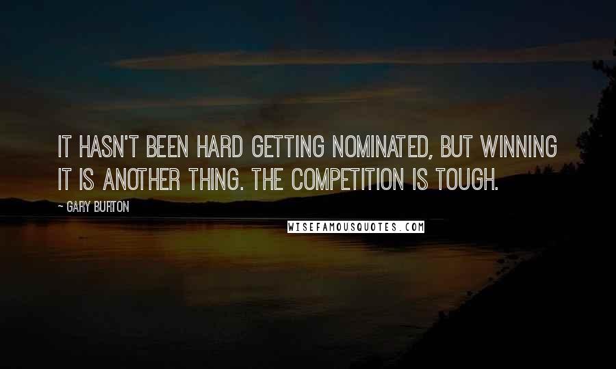 Gary Burton Quotes: It hasn't been hard getting nominated, but winning it is another thing. The competition is tough.