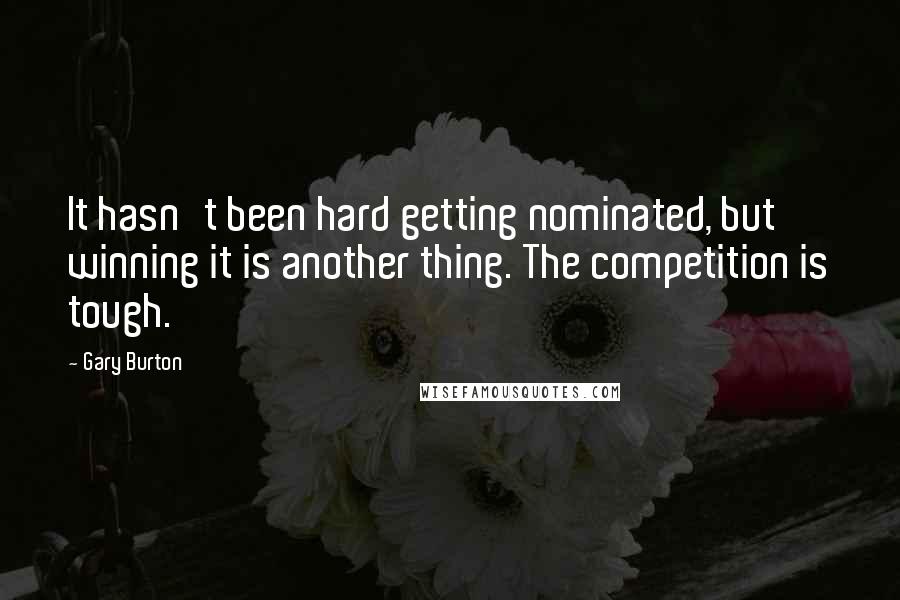 Gary Burton Quotes: It hasn't been hard getting nominated, but winning it is another thing. The competition is tough.