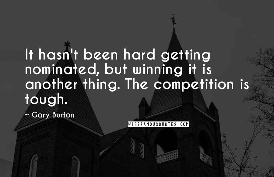 Gary Burton Quotes: It hasn't been hard getting nominated, but winning it is another thing. The competition is tough.