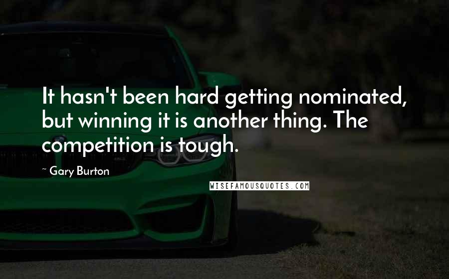 Gary Burton Quotes: It hasn't been hard getting nominated, but winning it is another thing. The competition is tough.