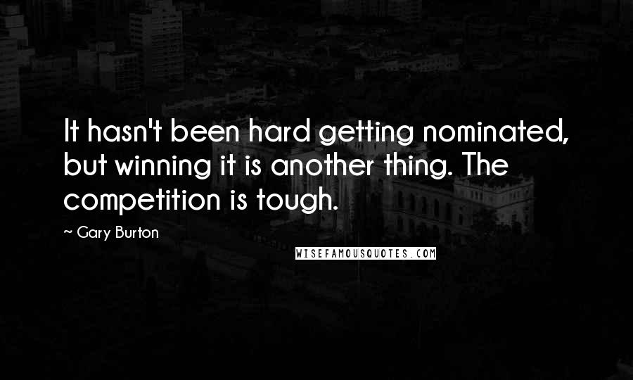 Gary Burton Quotes: It hasn't been hard getting nominated, but winning it is another thing. The competition is tough.