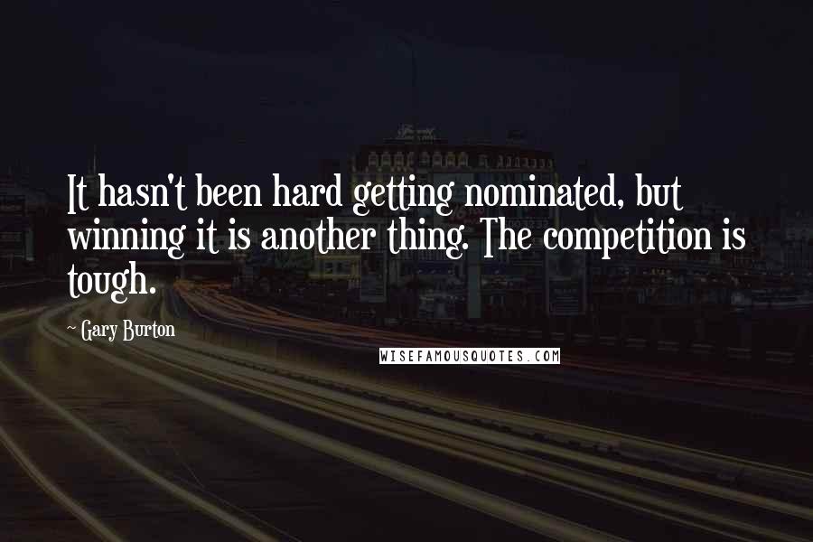 Gary Burton Quotes: It hasn't been hard getting nominated, but winning it is another thing. The competition is tough.