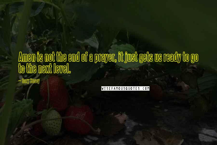 Gary Busey Quotes: Amen is not the end of a prayer, it just gets us ready to go to the next level.
