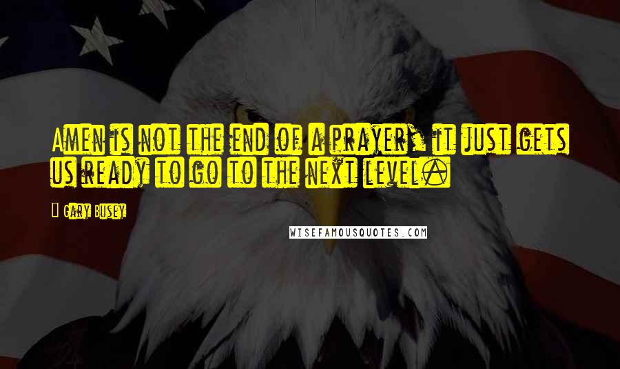 Gary Busey Quotes: Amen is not the end of a prayer, it just gets us ready to go to the next level.