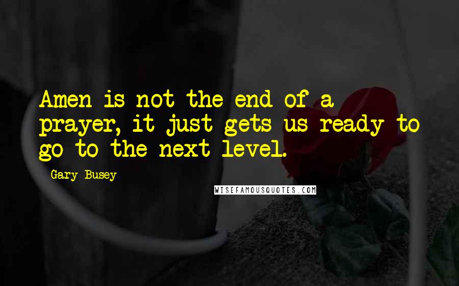 Gary Busey Quotes: Amen is not the end of a prayer, it just gets us ready to go to the next level.