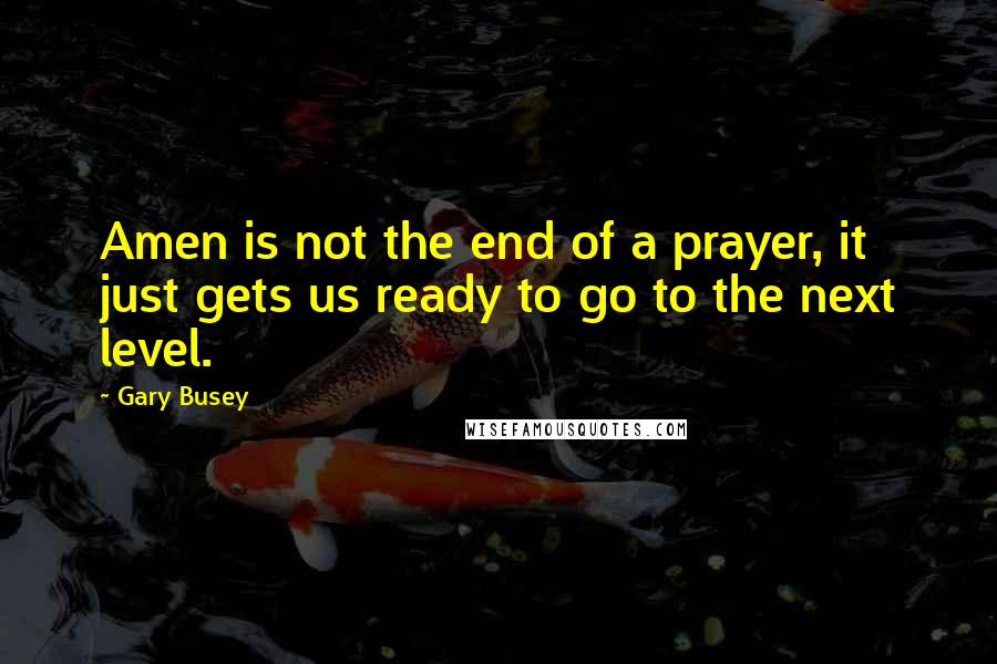 Gary Busey Quotes: Amen is not the end of a prayer, it just gets us ready to go to the next level.