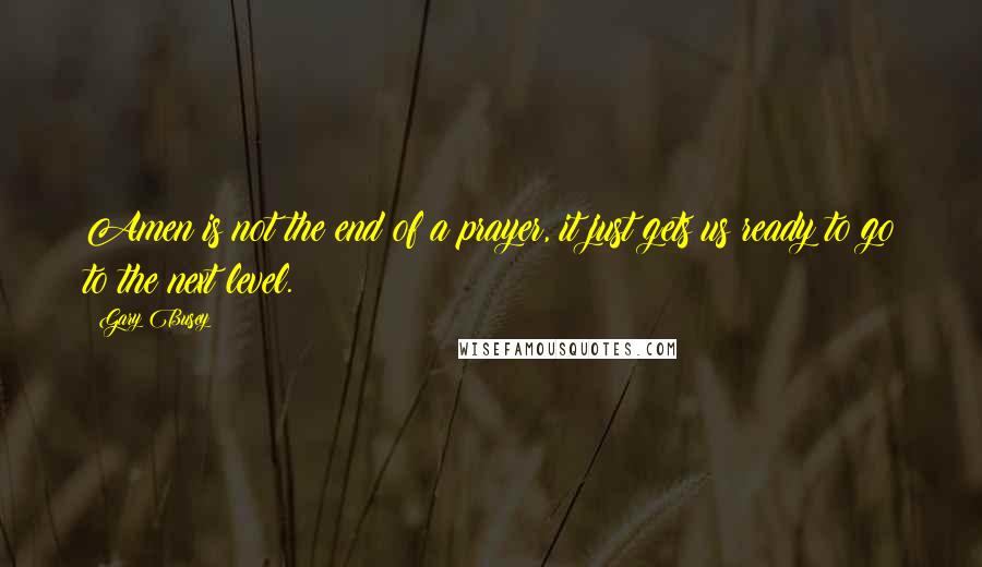 Gary Busey Quotes: Amen is not the end of a prayer, it just gets us ready to go to the next level.