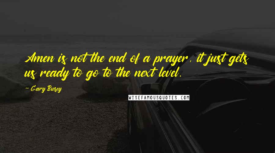 Gary Busey Quotes: Amen is not the end of a prayer, it just gets us ready to go to the next level.