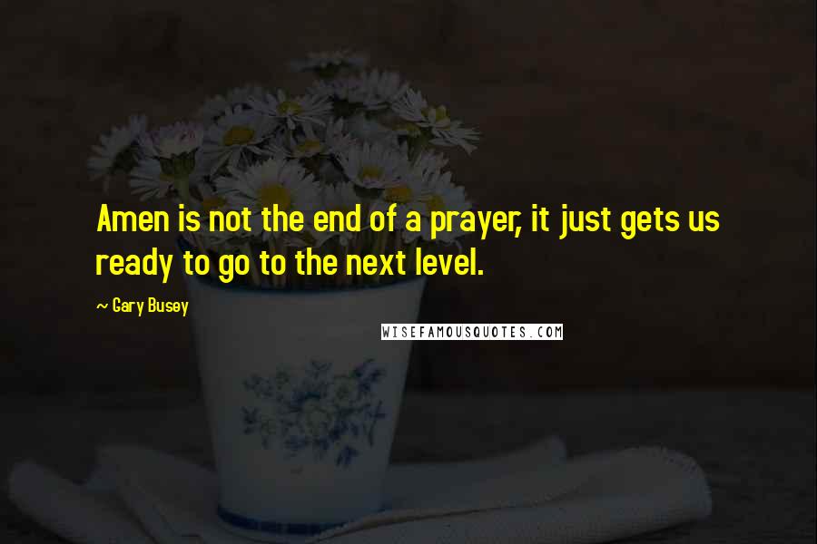 Gary Busey Quotes: Amen is not the end of a prayer, it just gets us ready to go to the next level.