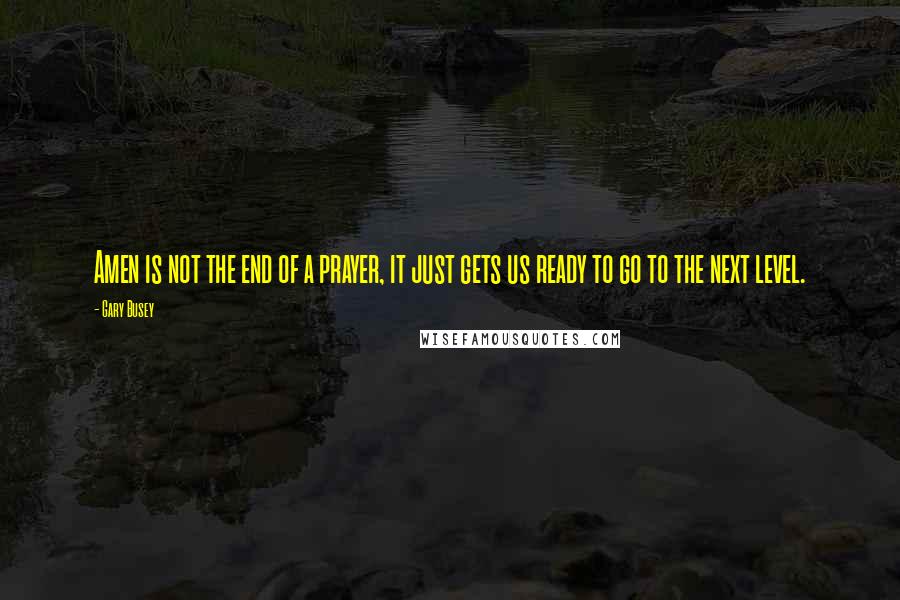 Gary Busey Quotes: Amen is not the end of a prayer, it just gets us ready to go to the next level.