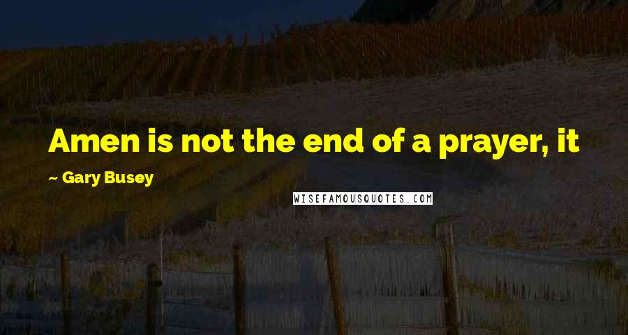 Gary Busey Quotes: Amen is not the end of a prayer, it just gets us ready to go to the next level.