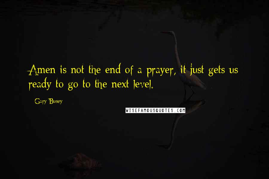 Gary Busey Quotes: Amen is not the end of a prayer, it just gets us ready to go to the next level.