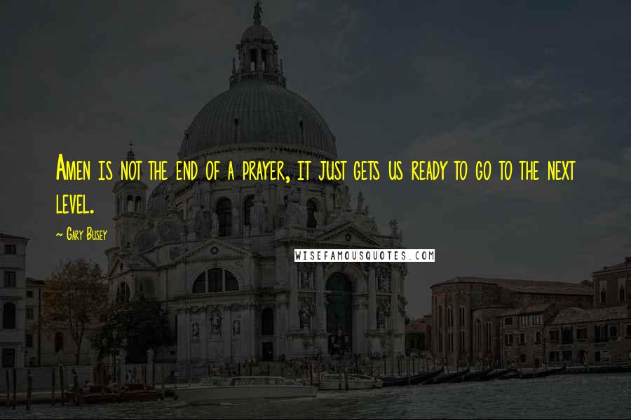 Gary Busey Quotes: Amen is not the end of a prayer, it just gets us ready to go to the next level.