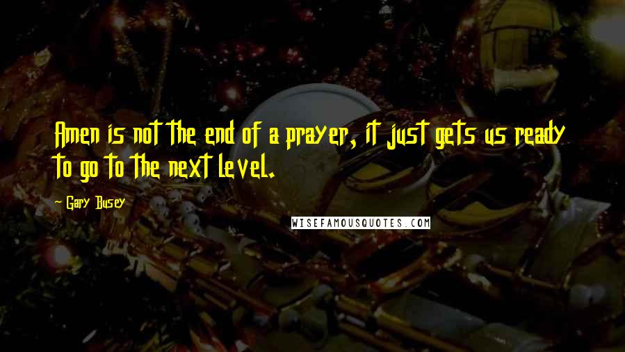 Gary Busey Quotes: Amen is not the end of a prayer, it just gets us ready to go to the next level.