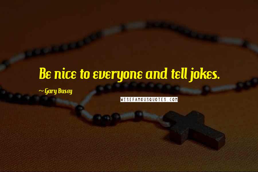 Gary Busey Quotes: Be nice to everyone and tell jokes.