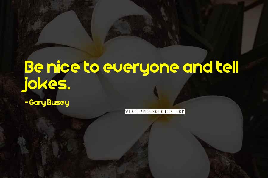 Gary Busey Quotes: Be nice to everyone and tell jokes.
