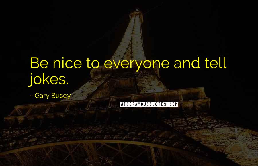 Gary Busey Quotes: Be nice to everyone and tell jokes.