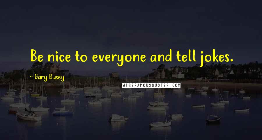 Gary Busey Quotes: Be nice to everyone and tell jokes.