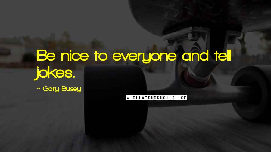 Gary Busey Quotes: Be nice to everyone and tell jokes.