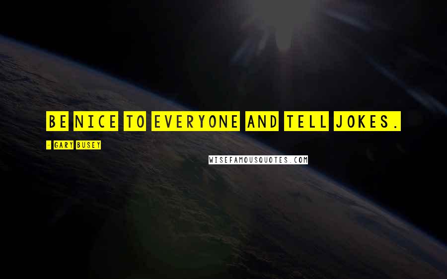 Gary Busey Quotes: Be nice to everyone and tell jokes.