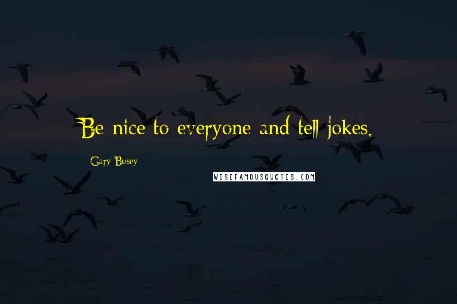 Gary Busey Quotes: Be nice to everyone and tell jokes.