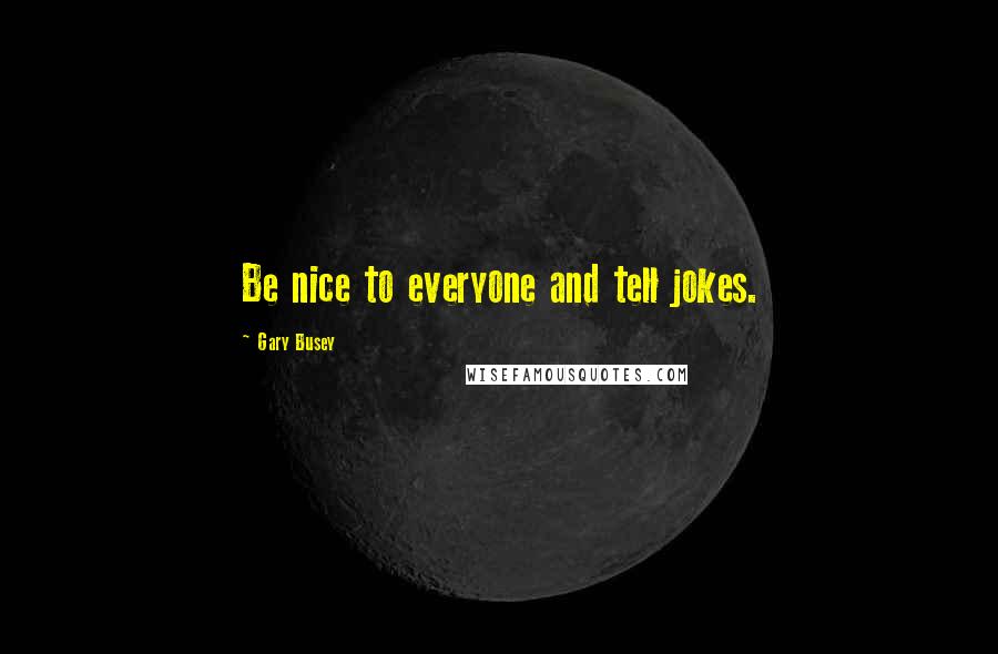 Gary Busey Quotes: Be nice to everyone and tell jokes.