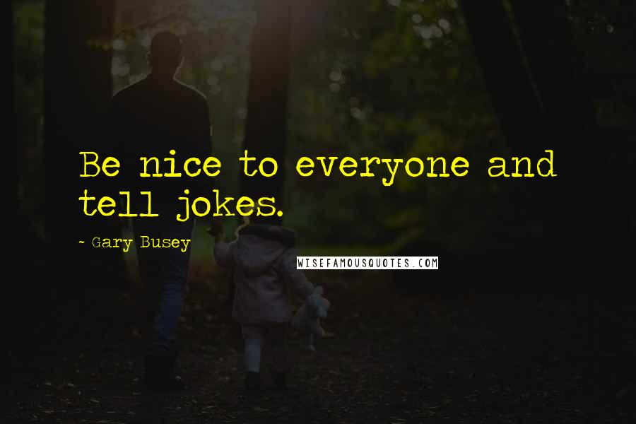 Gary Busey Quotes: Be nice to everyone and tell jokes.