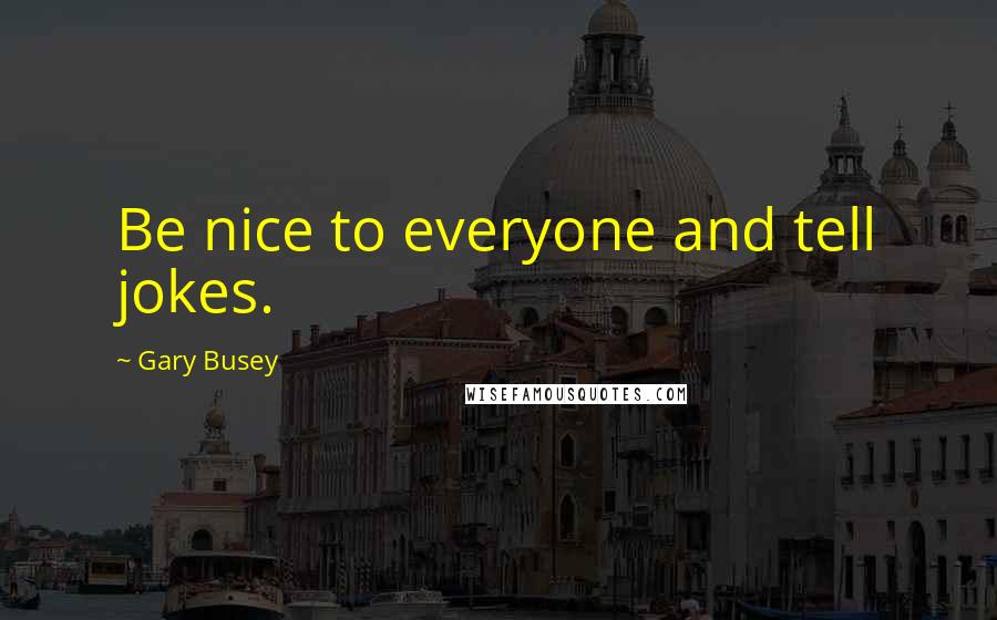Gary Busey Quotes: Be nice to everyone and tell jokes.